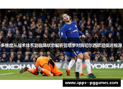 多维度从战术体系到临场状态解析劳塔罗对阵切尔西欧冠低迷根源 多维度从战术体系到临场状态解析劳塔罗对阵切尔西欧冠低迷根源