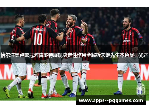 恰尔汗奥卢欧冠对阵多特展现决定性作用全解析关键先生本色尽显光芒