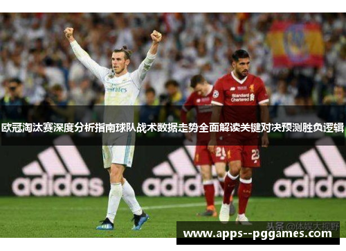 欧冠淘汰赛深度分析指南球队战术数据走势全面解读关键对决预测胜负逻辑 欧冠淘汰赛深度分析指南球队战术数据走势全面解读关键对决预测胜负逻辑