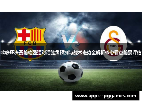 欧联杯决赛前瞻强强对话胜负预测与战术走势全解析核心看点前景评估 欧联杯决赛前瞻强强对话胜负预测与战术走势全解析核心看点前景评估