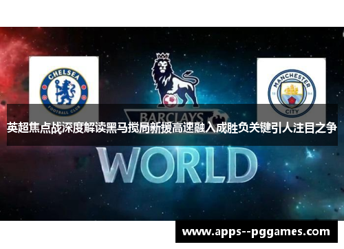 英超焦点战深度解读黑马搅局新援高速融入成胜负关键引人注目之争 英超焦点战深度解读黑马搅局新援高速融入成胜负关键引人注目之争