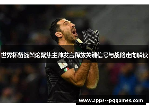 世界杯备战舆论聚焦主帅发言释放关键信号与战略走向解读 世界杯备战舆论聚焦主帅发言释放关键信号与战略走向解读