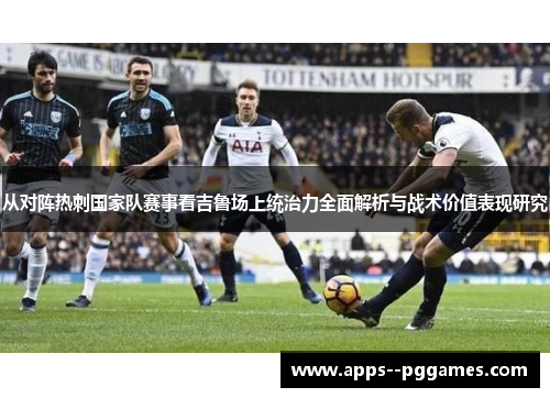 从对阵热刺国家队赛事看吉鲁场上统治力全面解析与战术价值表现研究 从对阵热刺国家队赛事看吉鲁场上统治力全面解析与战术价值表现研究