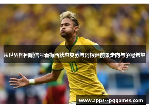 从世界杯回暖信号看梅西状态复苏与阿根廷前景走向与争冠希望