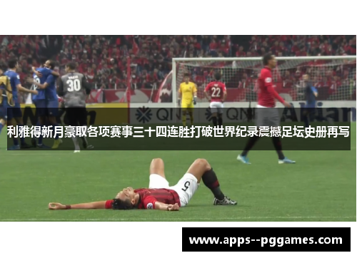 利雅得新月豪取各项赛事三十四连胜打破世界纪录震撼足坛史册再写