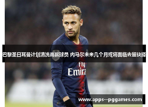 巴黎圣日耳曼计划清洗高薪球员 内马尔未来几个月或将面临去留抉择