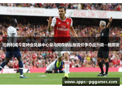 托纳利成今夏转会风暴中心皇马阿森纳酝酿竞价争夺战升级一触即发