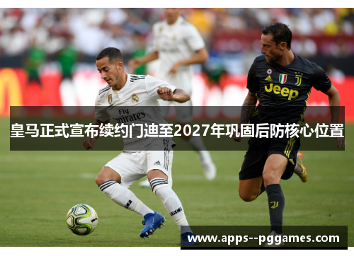 皇马正式宣布续约门迪至2027年巩固后防核心位置