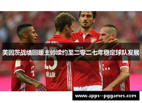 美因茨战绩回暖主帅续约至二零二七年稳定球队发展 美因茨战绩回暖主帅续约至二零二七年稳定球队发展