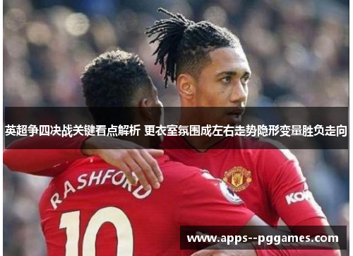 英超争四决战关键看点解析 更衣室氛围成左右走势隐形变量胜负走向 英超争四决战关键看点解析 更衣室氛围成左右走势隐形变量胜负走向