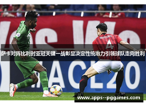 萨卡对阵比利时亚冠关键一战彰显决定性统治力引领球队走向胜利 萨卡对阵比利时亚冠关键一战彰显决定性统治力引领球队走向胜利