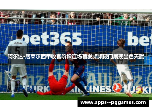 阿尔达·居莱尔西甲收官阶段连场首发频频破门展现出色天赋