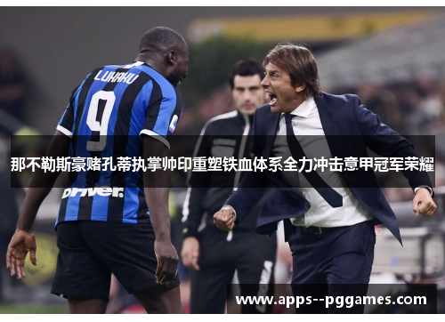 那不勒斯豪赌孔蒂执掌帅印重塑铁血体系全力冲击意甲冠军荣耀 那不勒斯豪赌孔蒂执掌帅印重塑铁血体系全力冲击意甲冠军荣耀