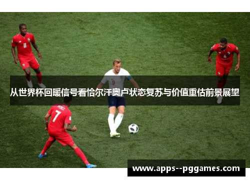 从世界杯回暖信号看恰尔汗奥卢状态复苏与价值重估前景展望
