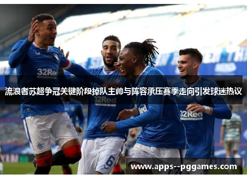 流浪者苏超争冠关键阶段掉队主帅与阵容承压赛季走向引发球迷热议